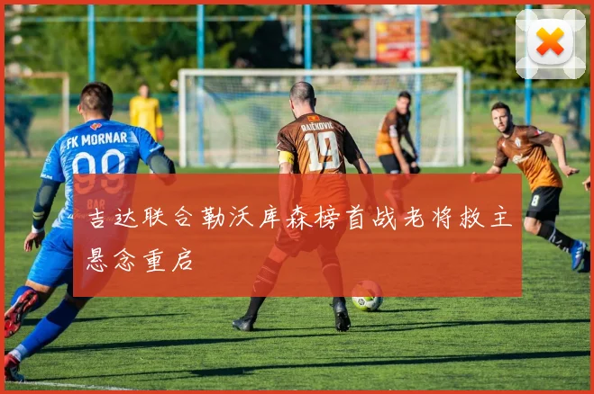 吉达联合勒沃库森榜首战老将救主悬念重启