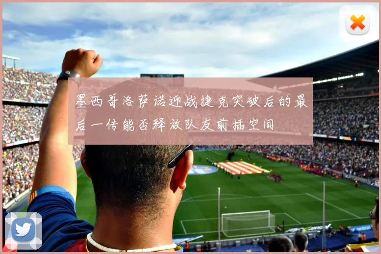 墨西哥洛萨诺迎战捷克突破后的最后一传能否释放队友前插空间