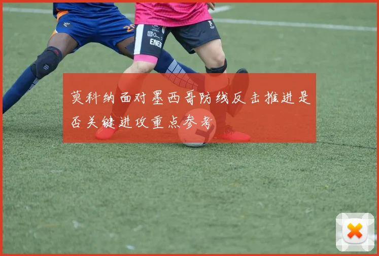 莫科纳面对墨西哥防线反击推进是否关键进攻重点参考
