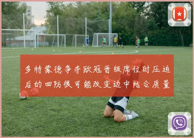 多特蒙德争夺欧冠晋级席位时压迫后的回防很可能改变边中结合质量