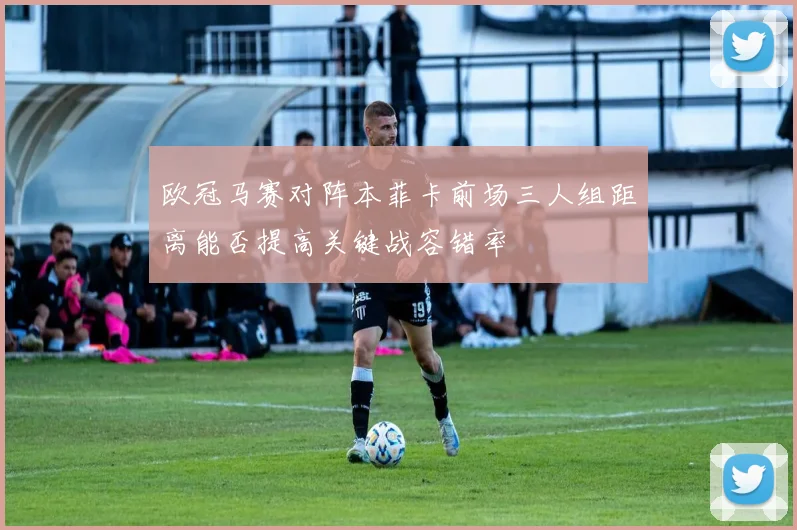 欧冠马赛对阵本菲卡前场三人组距离能否提高关键战容错率