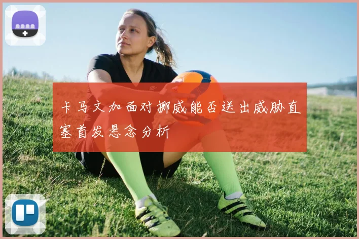 卡马文加面对挪威能否送出威胁直塞首发悬念分析