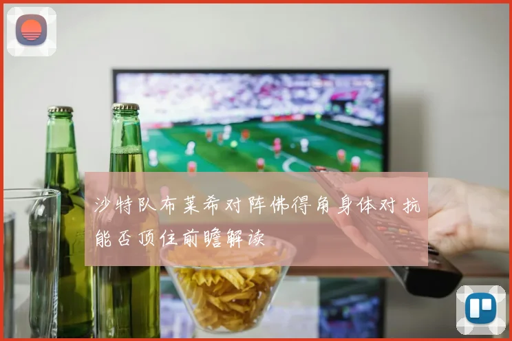 沙特队布莱希对阵佛得角身体对抗能否顶住前瞻解读