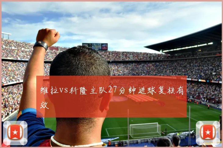 维拉vs科隆主队27分钟进球复核有效