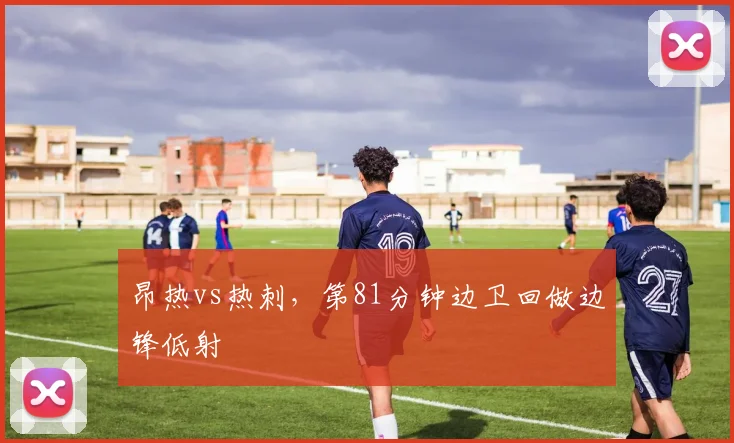 昂热vs热刺，第81分钟边卫回做边锋低射