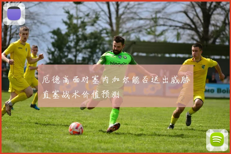 厄德高面对塞内加尔能否送出威胁直塞战术价值预测
