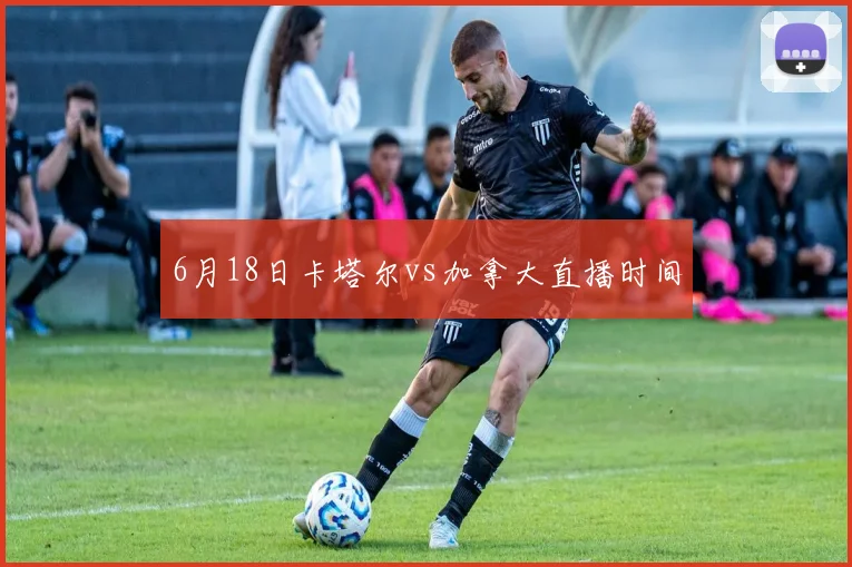 6月18日卡塔尔vs加拿大直播时间