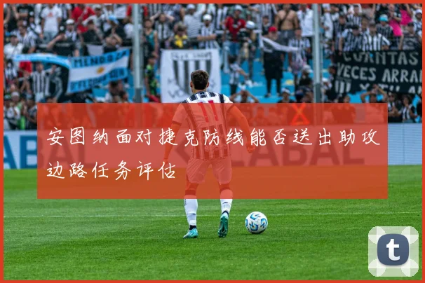 安图纳面对捷克防线能否送出助攻边路任务评估