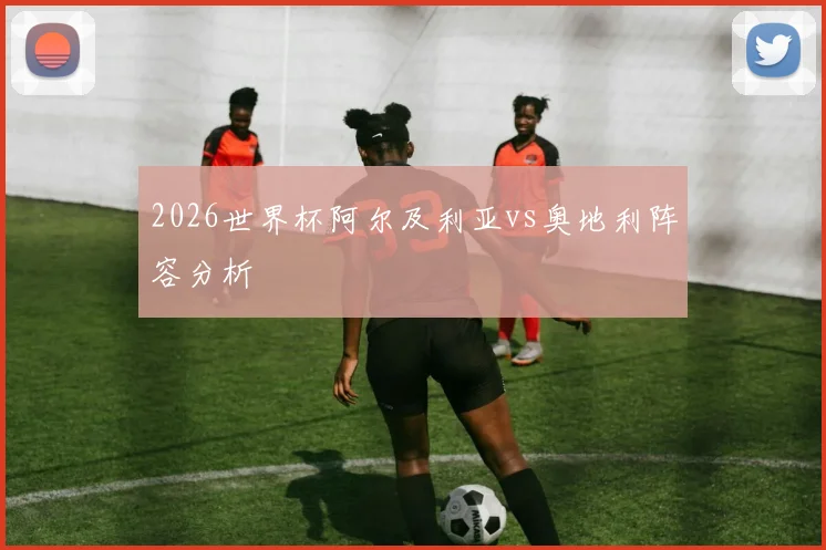 2026世界杯阿尔及利亚vs奥地利阵容分析
