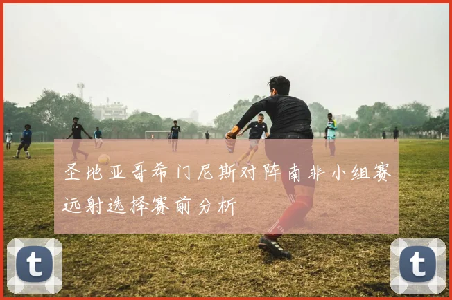 圣地亚哥希门尼斯对阵南非小组赛远射选择赛前分析