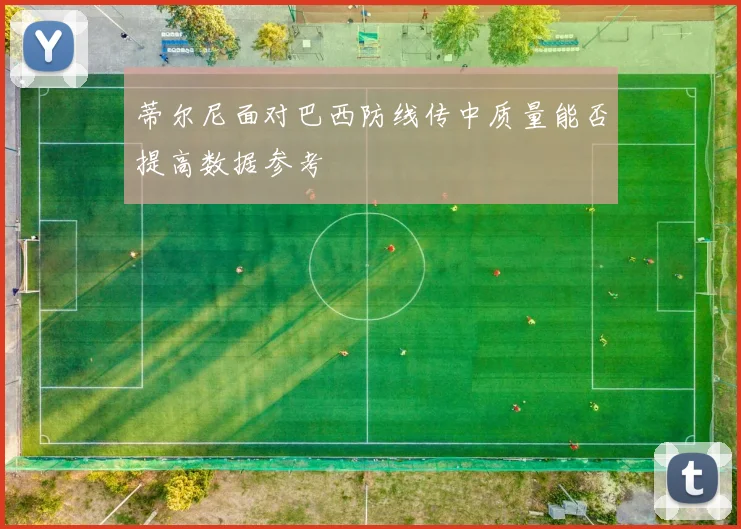 蒂尔尼面对巴西防线传中质量能否提高数据参考