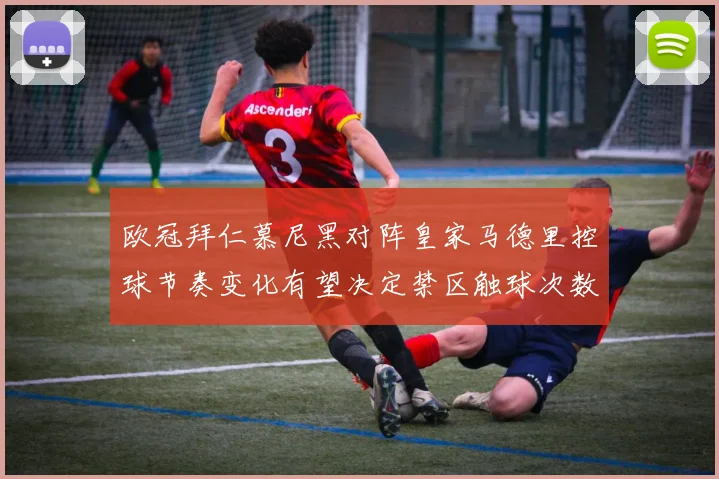 欧冠拜仁慕尼黑对阵皇家马德里控球节奏变化有望决定禁区触球次数