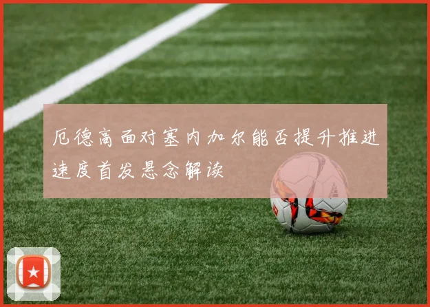 厄德高面对塞内加尔能否提升推进速度首发悬念解读