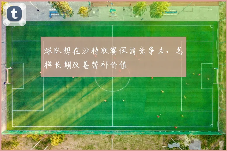 球队想在沙特联赛保持竞争力，怎样长期改善替补价值