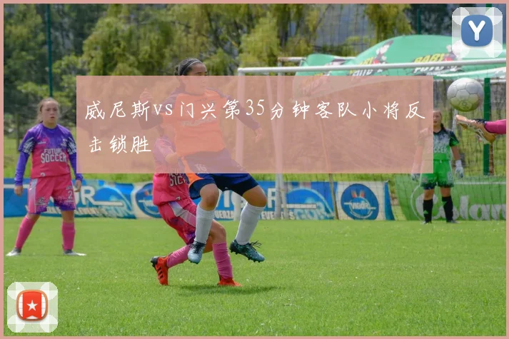威尼斯vs门兴第35分钟客队小将反击锁胜