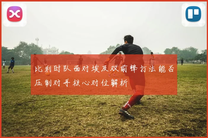 比利时队面对埃及双前锋打法能否压制对手核心对位解析
