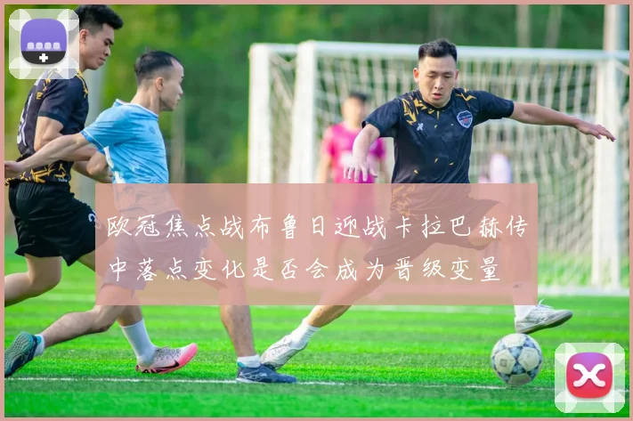 欧冠焦点战布鲁日迎战卡拉巴赫传中落点变化是否会成为晋级变量