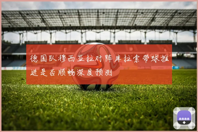 德国队穆西亚拉对阵库拉索带球推进是否顺畅深度预测