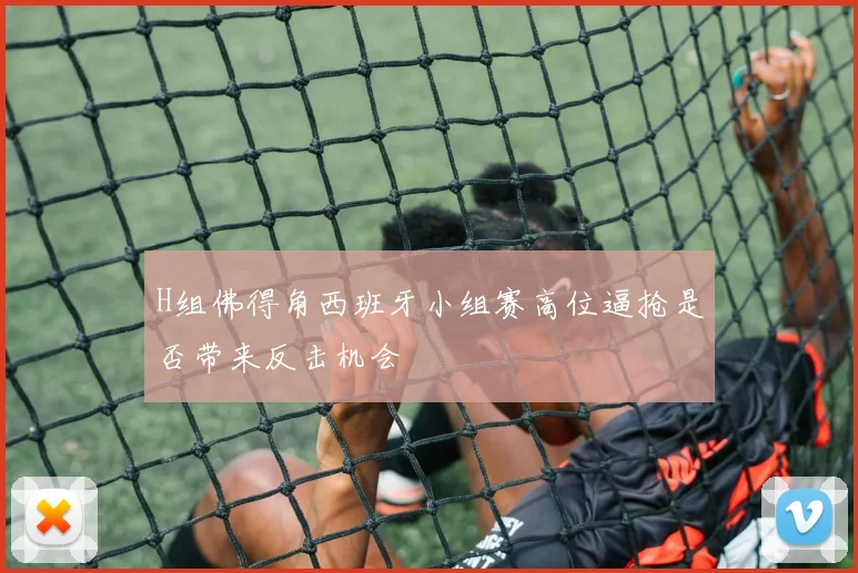 H组佛得角西班牙小组赛高位逼抢是否带来反击机会