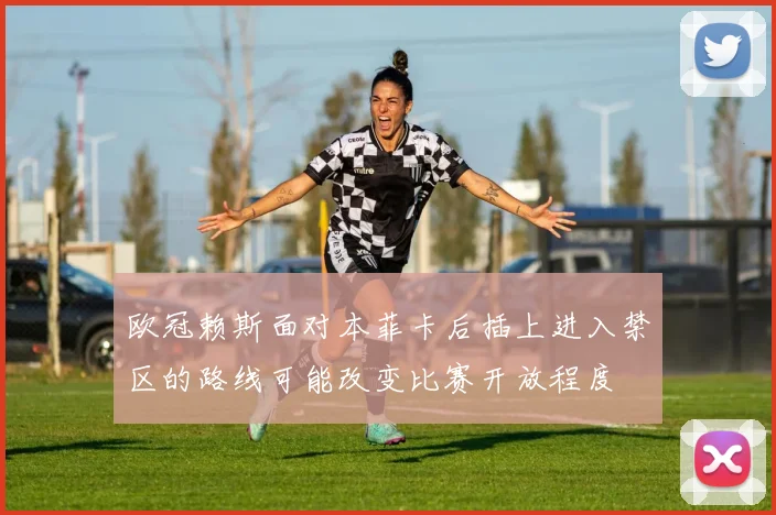 欧冠赖斯面对本菲卡后插上进入禁区的路线可能改变比赛开放程度