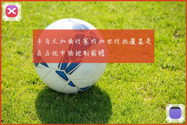 卡马文加面对塞内加尔对抗覆盖是否占优中场控制前瞻