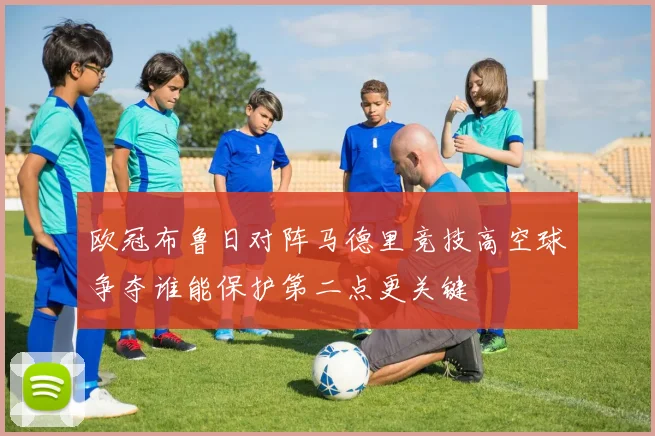 欧冠布鲁日对阵马德里竞技高空球争夺谁能保护第二点更关键