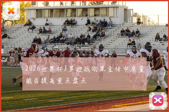 2026世界杯J罗迎战刚果金传中质量能否提高重点盘点