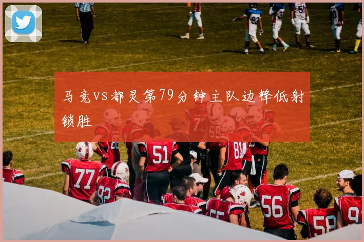 马竞vs都灵第79分钟主队边锋低射锁胜